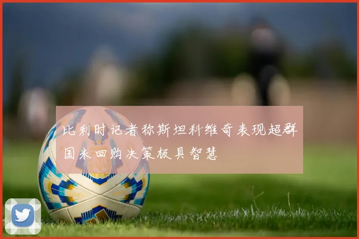 比利时记者称斯坦科维奇表现超群国米回购决策极具智慧