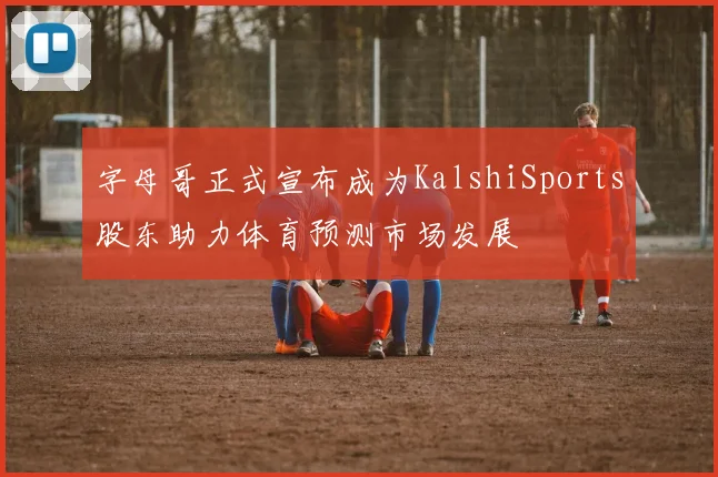 字母哥正式宣布成为KalshiSports股东助力体育预测市场发展