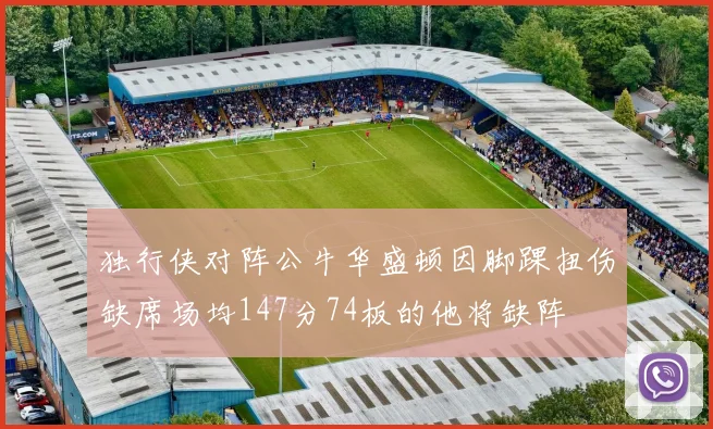 独行侠对阵公牛华盛顿因脚踝扭伤缺席场均147分74板的他将缺阵