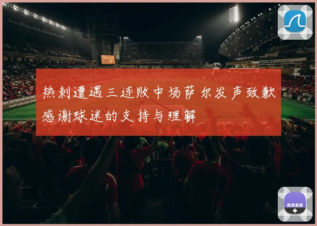 热刺遭遇三连败中场萨尔发声致歉感谢球迷的支持与理解
