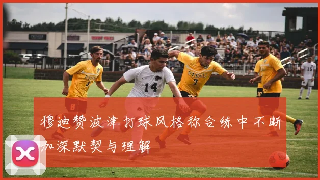 穆迪赞波津打球风格称合练中不断加深默契与理解