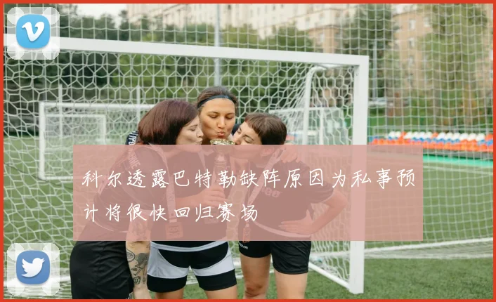 科尔透露巴特勒缺阵原因为私事预计将很快回归赛场