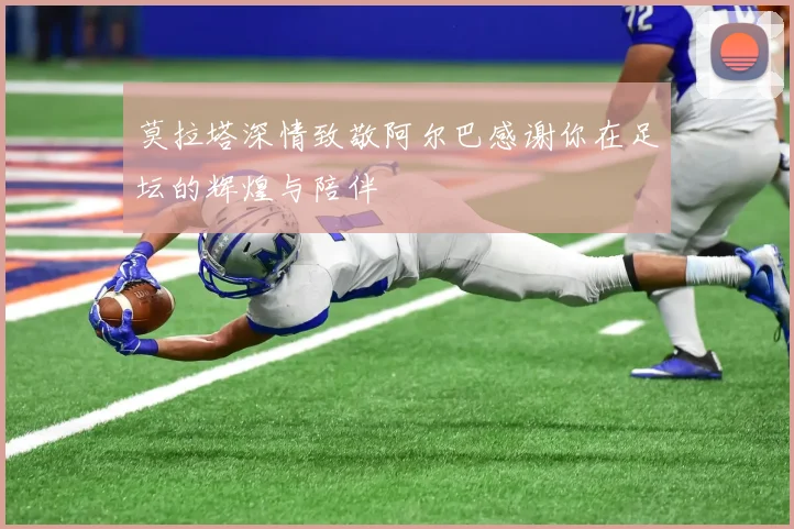 莫拉塔深情致敬阿尔巴感谢你在足坛的辉煌与陪伴