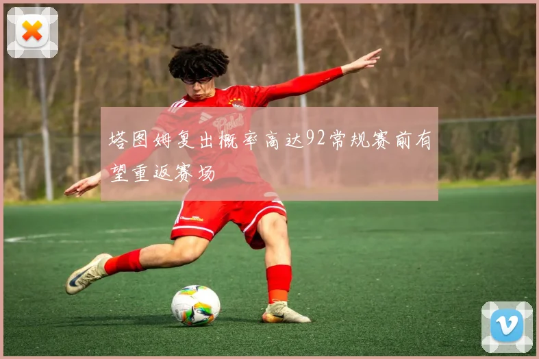 塔图姆复出概率高达92常规赛前有望重返赛场