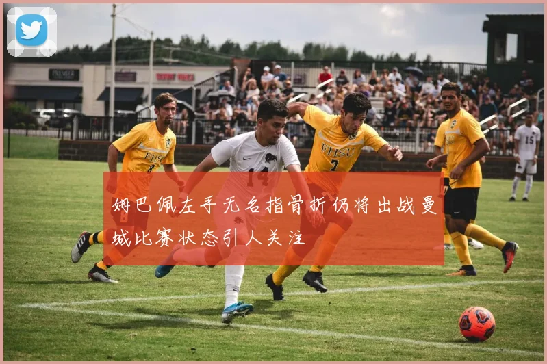 姆巴佩左手无名指骨折仍将出战曼城比赛状态引人关注