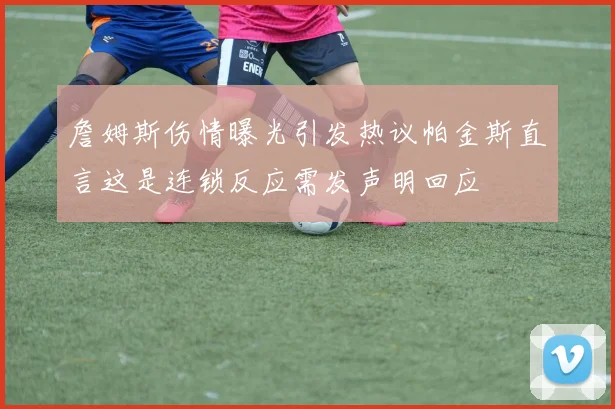 詹姆斯伤情曝光引发热议帕金斯直言这是连锁反应需发声明回应