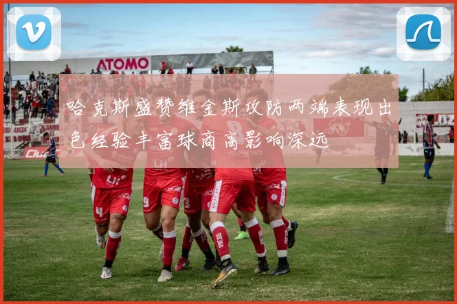 哈克斯盛赞维金斯攻防两端表现出色经验丰富球商高影响深远