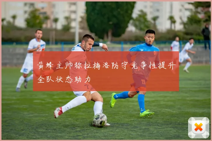 黄蜂主帅称拉梅洛防守竞争性提升全队状态助力