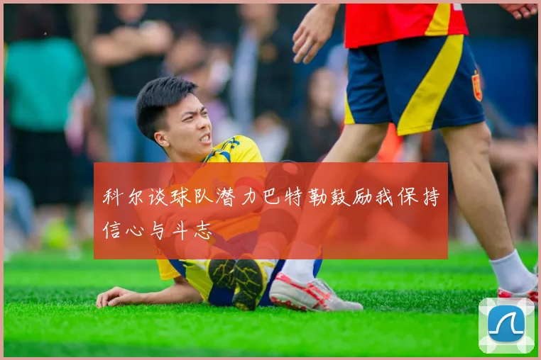 科尔谈球队潜力巴特勒鼓励我保持信心与斗志