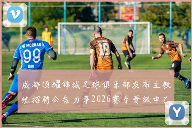 成都顶耀锦城足球俱乐部发布主教练招聘公告力争2026赛季晋级中乙联赛