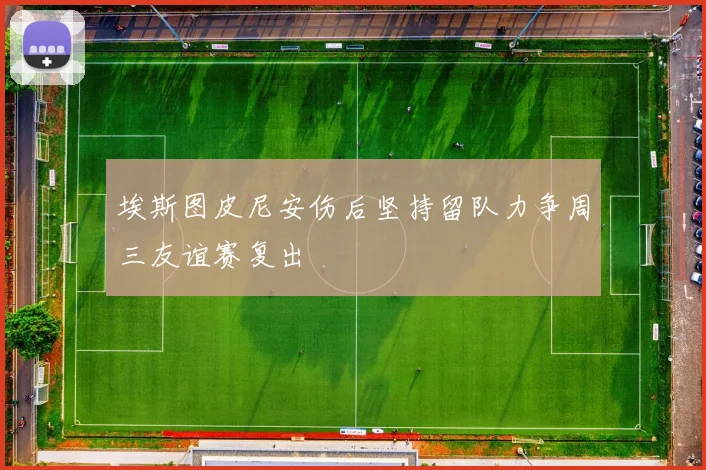 埃斯图皮尼安伤后坚持留队力争周三友谊赛复出