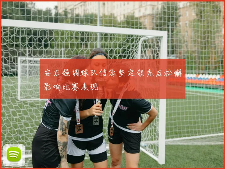 安东强调球队信念坚定领先后松懈影响比赛表现