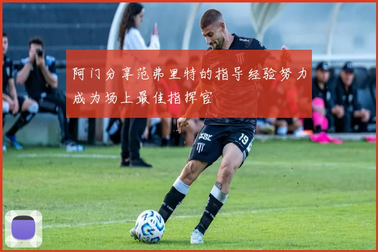 阿门分享范弗里特的指导经验努力成为场上最佳指挥官