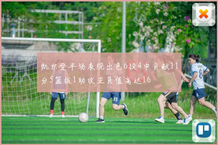 凯尔登半场表现出色6投4中贡献11分5篮板1助攻正负值高达16