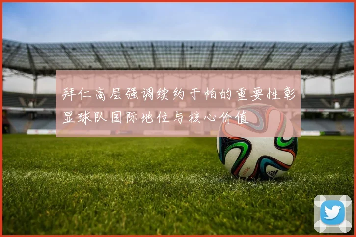 拜仁高层强调续约于帕的重要性彰显球队国际地位与核心价值