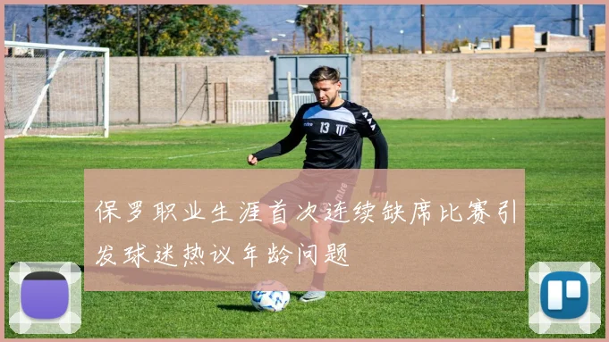 保罗职业生涯首次连续缺席比赛引发球迷热议年龄问题