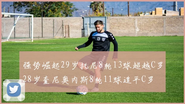 强势崛起29岁托尼8轮13球超越C罗28岁奎尼奥内斯8轮11球追平C罗