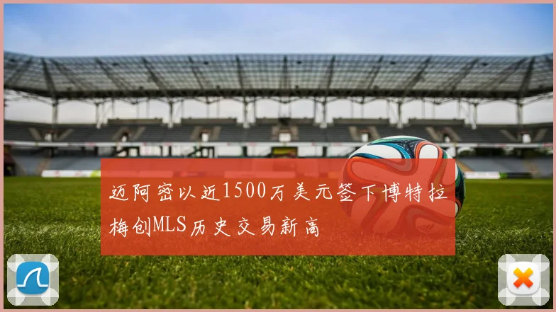 迈阿密以近1500万美元签下博特拉梅创MLS历史交易新高
