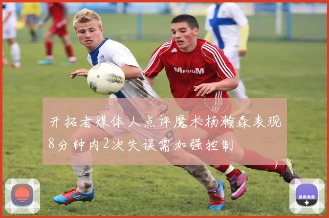 开拓者媒体人点评魔术杨瀚森表现8分钟内2次失误需加强控制