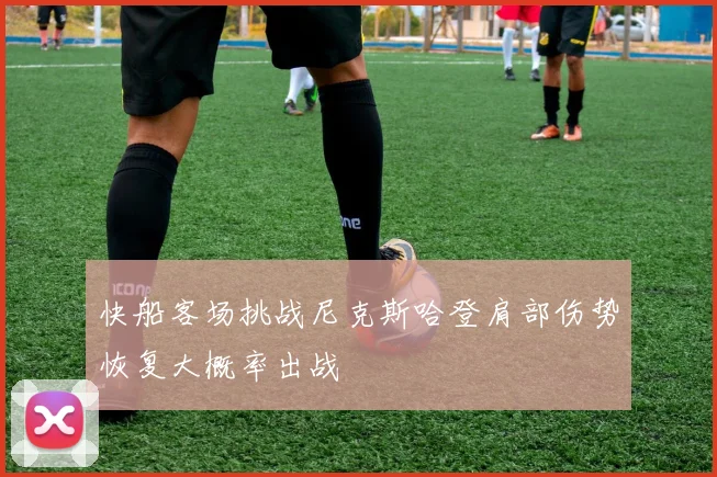 快船客场挑战尼克斯哈登肩部伤势恢复大概率出战