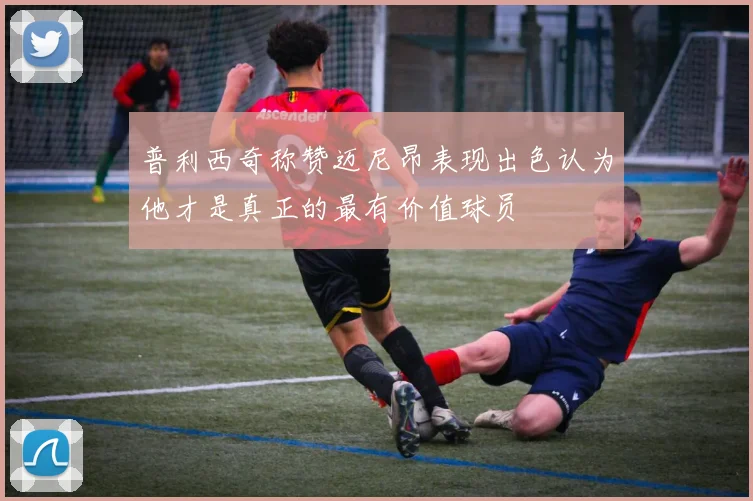 普利西奇称赞迈尼昂表现出色认为他才是真正的最有价值球员