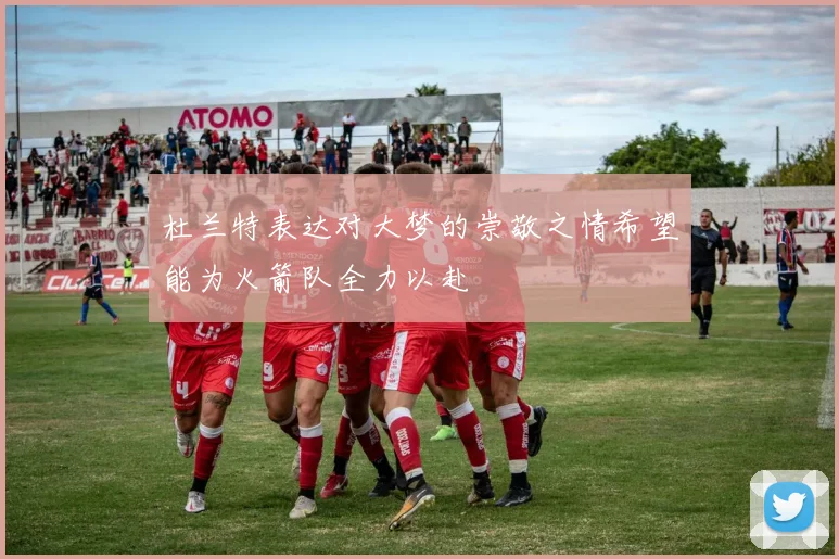杜兰特表达对大梦的崇敬之情希望能为火箭队全力以赴