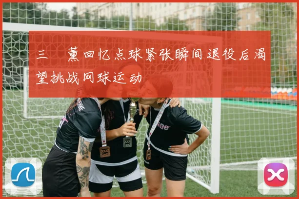 三笘薰回忆点球紧张瞬间退役后渴望挑战网球运动