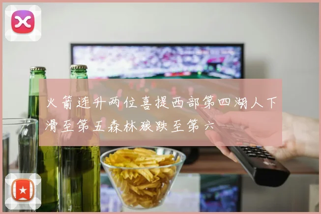 火箭连升两位喜提西部第四湖人下滑至第五森林狼跌至第六