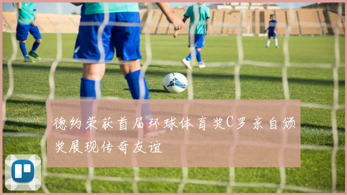 德约荣获首届环球体育奖C罗亲自颁奖展现传奇友谊