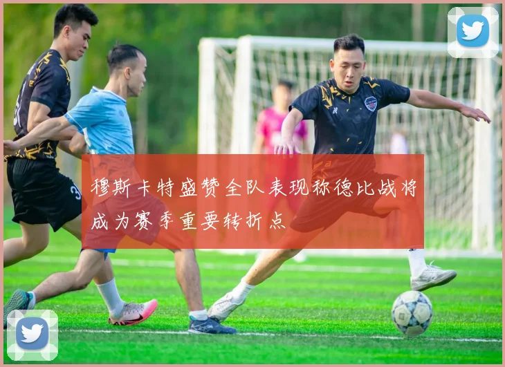 穆斯卡特盛赞全队表现称德比战将成为赛季重要转折点