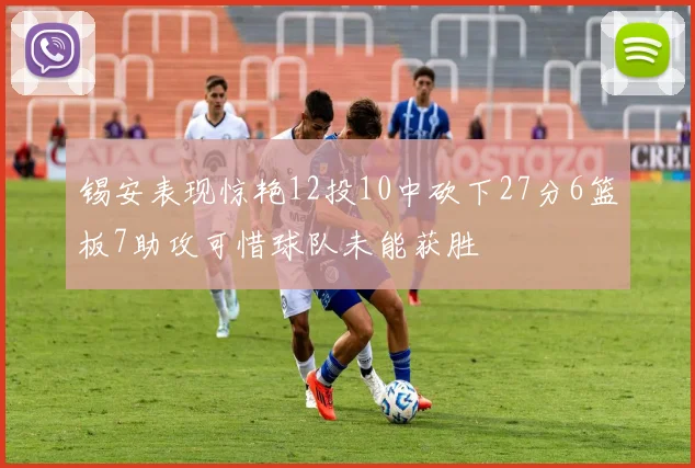 锡安表现惊艳12投10中砍下27分6篮板7助攻可惜球队未能获胜