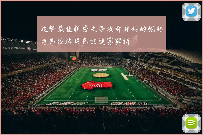 追梦最佳新秀之争埃奇库姆的崛起与弗拉格角色的迷雾解析