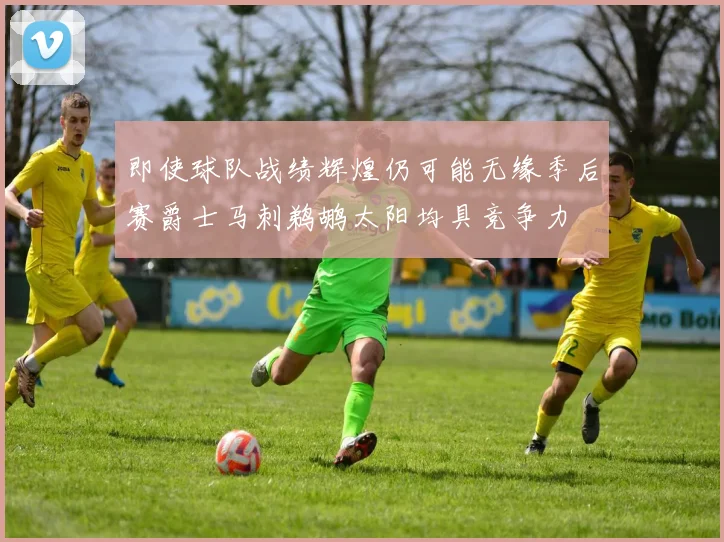 即使球队战绩辉煌仍可能无缘季后赛爵士马刺鹈鹕太阳均具竞争力