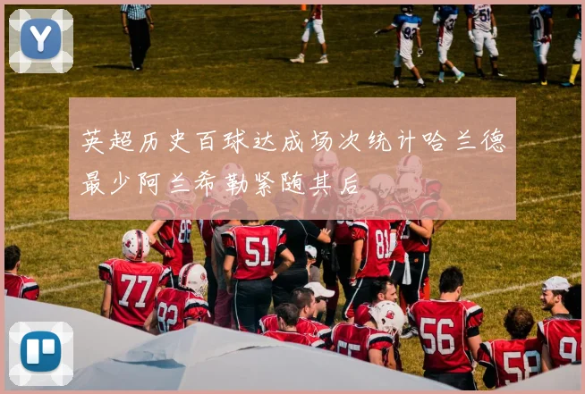英超历史百球达成场次统计哈兰德最少阿兰希勒紧随其后