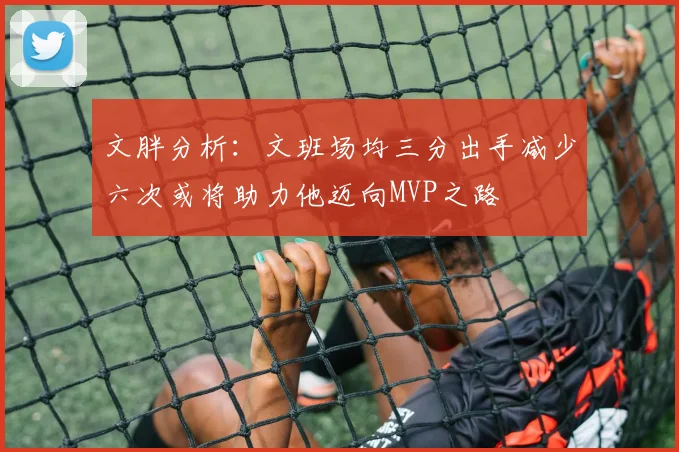 文胖分析：文班场均三分出手减少六次或将助力他迈向MVP之路