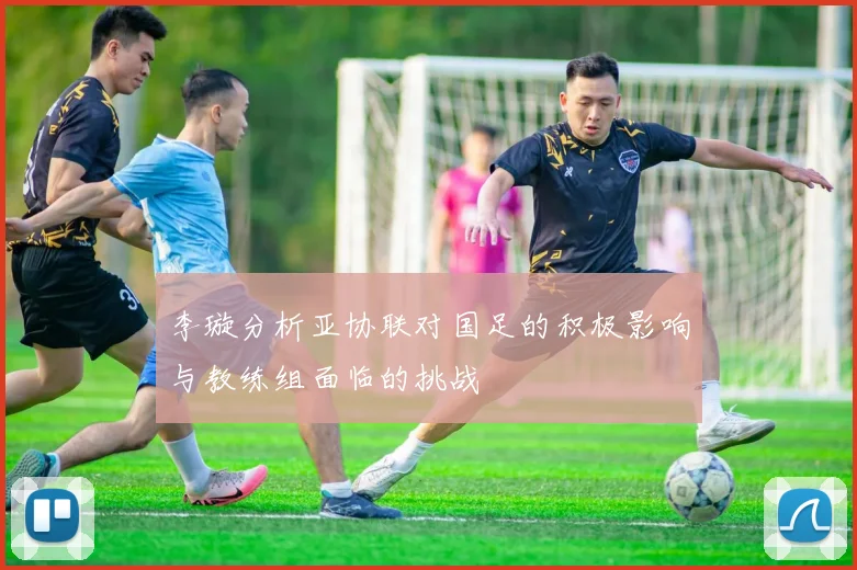 李璇分析亚协联对国足的积极影响与教练组面临的挑战