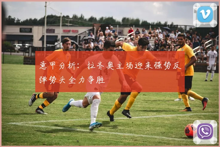 意甲分析：拉齐奥主场迎来强势反弹势头全力争胜