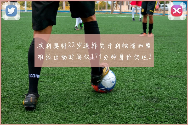 埃利奥特22岁选择离开利物浦加盟维拉出场时间仅174分钟身价仍达3500万