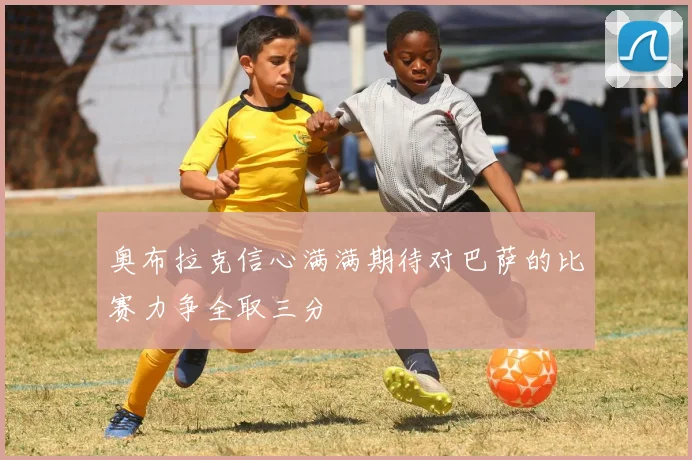 奥布拉克信心满满期待对巴萨的比赛力争全取三分