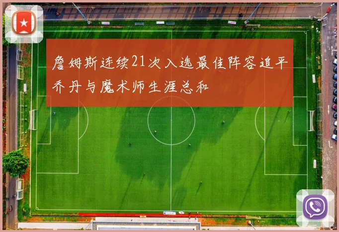 詹姆斯连续21次入选最佳阵容追平乔丹与魔术师生涯总和