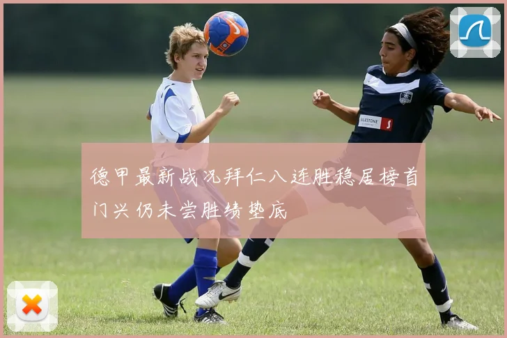 德甲最新战况拜仁八连胜稳居榜首门兴仍未尝胜绩垫底