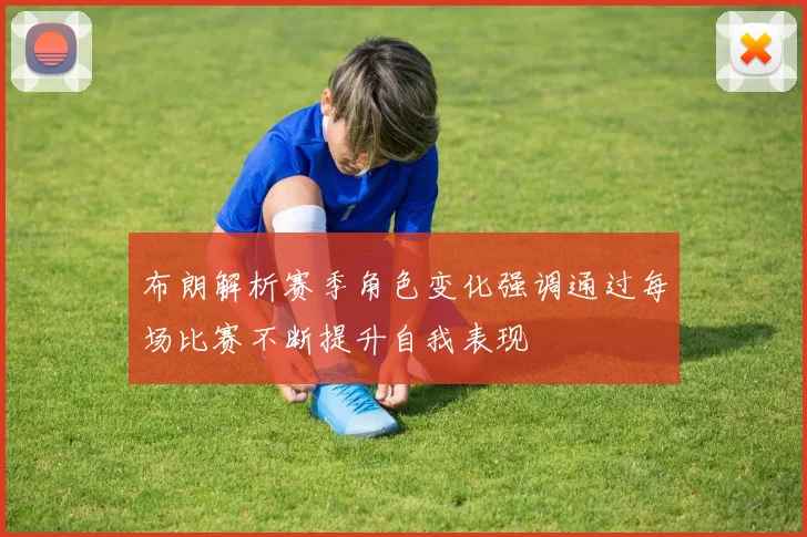 布朗解析赛季角色变化强调通过每场比赛不断提升自我表现