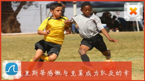 克里斯蒂感慨与克莱成为队友的幸运并分享学习心得