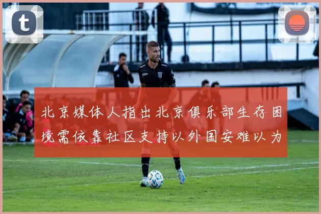 北京媒体人指出北京俱乐部生存困境需依靠社区支持以外国安难以为继