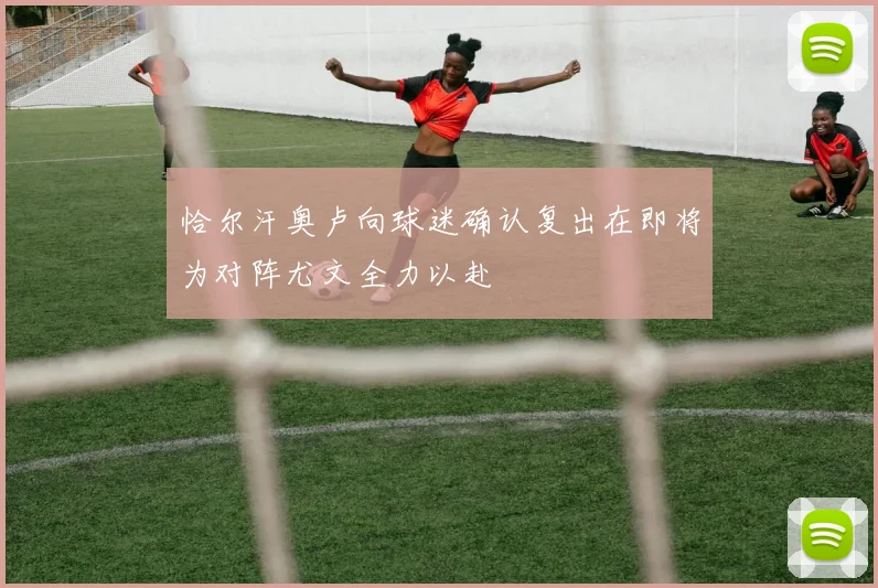 恰尔汗奥卢向球迷确认复出在即将为对阵尤文全力以赴