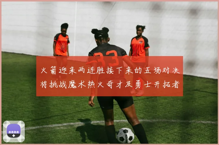 火箭迎来两连胜接下来的五场对决将挑战魔术热火奇才及勇士开拓者
