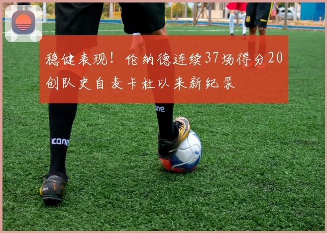 稳健表现！伦纳德连续37场得分20创队史自麦卡杜以来新纪录