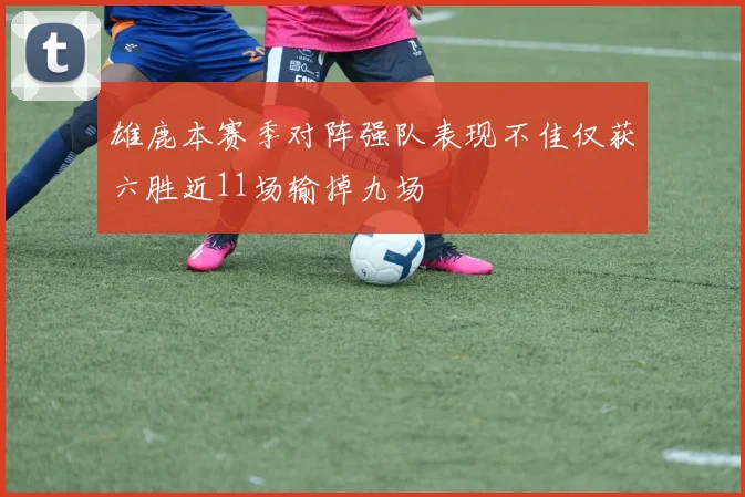 雄鹿本赛季对阵强队表现不佳仅获六胜近11场输掉九场