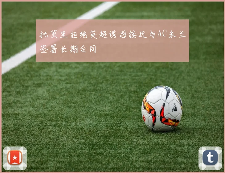 托莫里拒绝英超诱惑接近与AC米兰签署长期合同