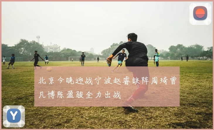 北京今晚迎战宁波赵睿缺阵周琦曾凡博陈盈骏全力出战